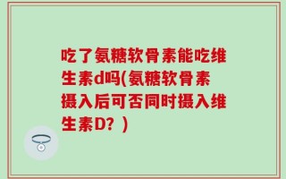 吃了氨糖软骨素能吃维生素d吗(氨糖软骨素摄入后可否同时摄入维生素D？)