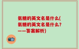 氨糖的英文名是什么(氨糖的英文名是什么？——答案解析)