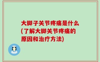 大脚子关节疼痛是什么(了解大脚关节疼痛的原因和治疗方法)