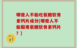 哪些人不能吃氨糖软骨素钙片成分(哪些人不能服用氨糖软骨素钙片？)