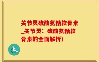 关节灵硫酸氨糖软骨素_关节灵：硫酸氨糖软骨素的全面解析)