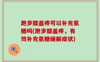跑步膝盖疼可以补充氨糖吗(跑步膝盖疼，有效补充氨糖缓解症状)