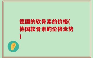 德国的软骨素的价格(德国软骨素的价格走势)