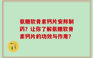 氨糖软骨素钙片安邦制药？让你了解氨糖软骨素钙片的功效与作用？