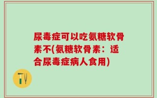 尿毒症可以吃氨糖软骨素不(氨糖软骨素：适合尿毒症病人食用)