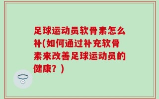 足球运动员软骨素怎么补(如何通过补充软骨素来改善足球运动员的健康？)