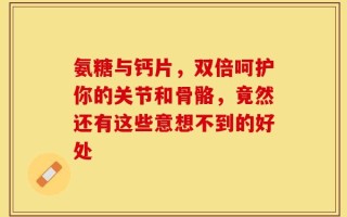 氨糖与钙片，双倍呵护你的关节和骨骼，竟然还有这些意想不到的好处