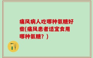 痛风病人吃哪种氨糖好些(痛风患者适宜食用哪种氨糖？)