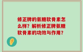 修正牌的氨糖软骨素怎么样？解析修正牌氨糖软骨素的功效与作用？