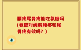 腰疼尾骨疼能吃氨糖吗(氨糖对缓解腰疼和尾骨疼有效吗？)