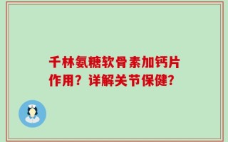 千林氨糖软骨素加钙片作用？详解关节保健？
