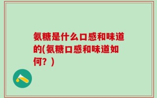 氨糖是什么口感和味道的(氨糖口感和味道如何？)