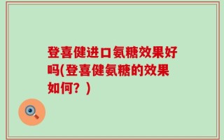 登喜健进口氨糖效果好吗(登喜健氨糖的效果如何？)
