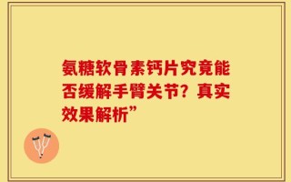 氨糖软骨素钙片究竟能否缓解手臂关节？真实效果解析”