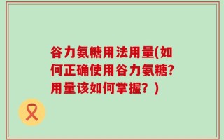 谷力氨糖用法用量(如何正确使用谷力氨糖？用量该如何掌握？)