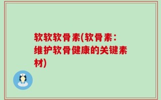软软软骨素(软骨素：维护软骨健康的关键素材)