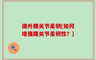 提升踝关节柔韧(如何增强踝关节柔韧性？)