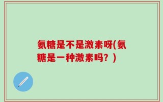 氨糖是不是激素呀(氨糖是一种激素吗？)
