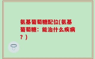 氨基葡萄糖配位(氨基葡萄糖：能治什么疾病？)