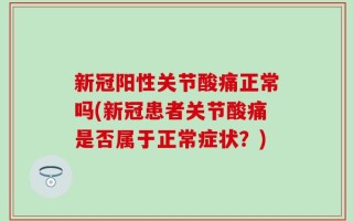 新冠阳性关节酸痛正常吗(新冠患者关节酸痛是否属于正常症状？)
