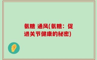 氨糖 通风(氨糖：促进关节健康的秘密)