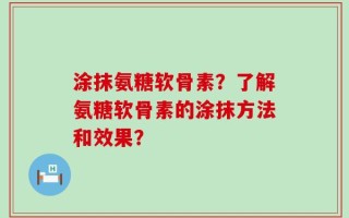 涂抹氨糖软骨素？了解氨糖软骨素的涂抹方法和效果？