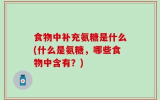 食物中补充氨糖是什么(什么是氨糖，哪些食物中含有？)