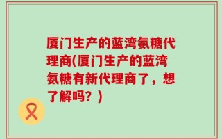 厦门生产的蓝湾氨糖代理商(厦门生产的蓝湾氨糖有新代理商了，想了解吗？)