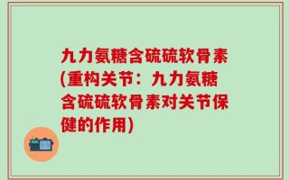 九力氨糖含硫硫软骨素(重构关节：九力氨糖含硫硫软骨素对关节保健的作用)
