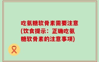 吃氨糖软骨素需要注意(饮食提示：正确吃氨糖软骨素的注意事项)