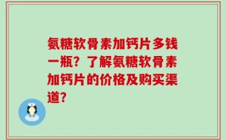 氨糖软骨素加钙片多钱一瓶？了解氨糖软骨素加钙片的价格及购买渠道？