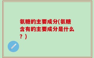 氨糖的主要成分(氨糖含有的主要成分是什么？)