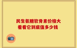 民生氨糖软骨素价格大 看看它到底值多少钱