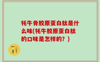 牦牛骨胶原蛋白肽是什么味(牦牛胶原蛋白肽的口味是怎样的？)