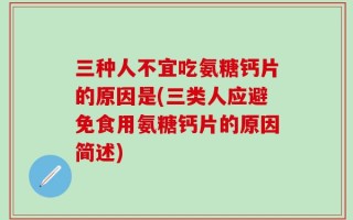三种人不宜吃氨糖钙片的原因是(三类人应避免食用氨糖钙片的原因简述)