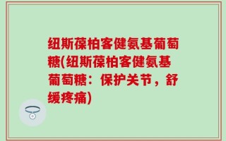 纽斯葆柏客健氨基葡萄糖(纽斯葆柏客健氨基葡萄糖：保护关节，舒缓疼痛)