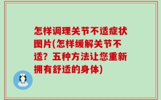 怎样调理关节不适症状图片(怎样缓解关节不适？五种方法让您重新拥有舒适的身体)