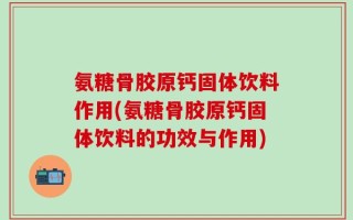 氨糖骨胶原钙固体饮料作用(氨糖骨胶原钙固体饮料的功效与作用)
