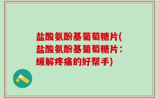盐酸氨酚基葡萄糖片(盐酸氨酚基葡萄糖片：缓解疼痛的好帮手)