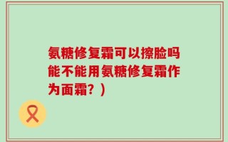 氨糖修复霜可以擦脸吗能不能用氨糖修复霜作为面霜？)