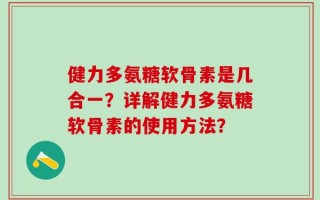 健力多氨糖软骨素是几合一？详解健力多氨糖软骨素的使用方法？