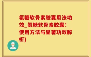 氨糖软骨素胶囊用法功效_氨糖软骨素胶囊：使用方法与显著功效解析)
