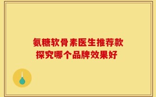 氨糖软骨素医生推荐款 探究哪个品牌效果好