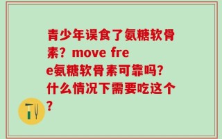 青少年误食了氨糖软骨素？move free氨糖软骨素可靠吗？什么情况下需要吃这个？
