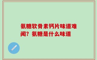 氨糖软骨素钙片味道难闻？氨糖是什么味道