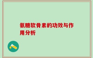 氨糖软骨素的功效与作用分析