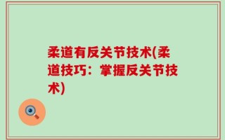 柔道有反关节技术(柔道技巧：掌握反关节技术)