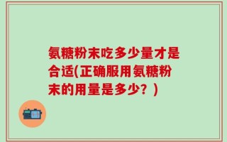 氨糖粉末吃多少量才是合适(正确服用氨糖粉末的用量是多少？)