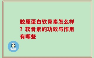 胶原蛋白软骨素怎么样？软骨素的功效与作用有哪些