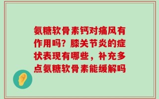 氨糖软骨素钙对痛风有作用吗？膝关节炎的症状表现有哪些，补充多点氨糖软骨素能缓解吗